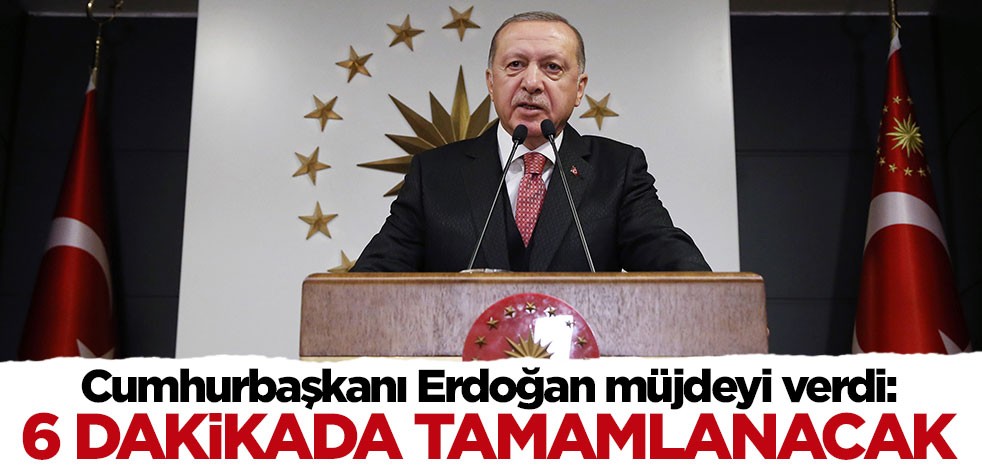 Cumhurbaşkanı Erdoğan müjdeyi verdi: 6 dakikada tamamlanacak