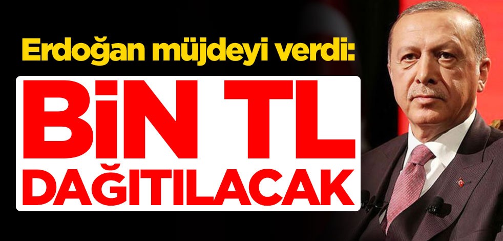 Cumhurbaşkanı Erdoğan müjdeyi verdi: Bin TL dağıtılacak