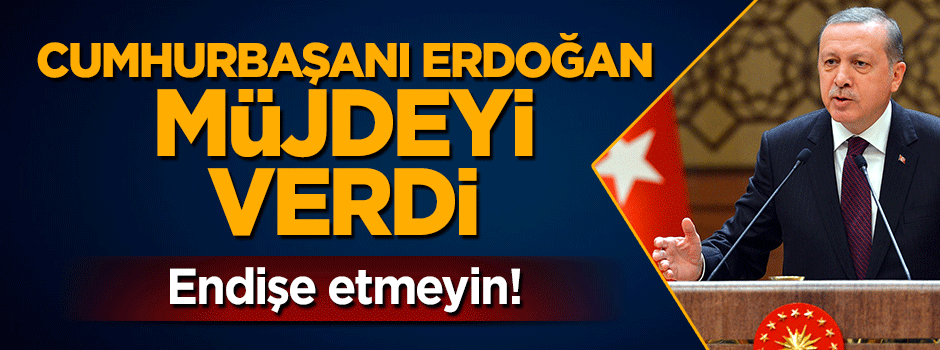 Cumhurbaşkanı Erdoğan müjdeyi verdi: Endişe etmeyin