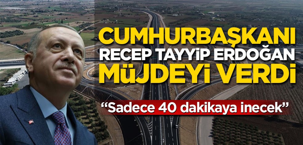 Cumhurbaşkanı Erdoğan müjdeyi verdi, "İzmir Çandarlı yolu 40 dakikaya inecek"
