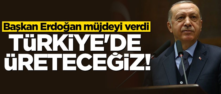 Cumhurbaşkanı Erdoğan müjdeyi verdi: Türkiye'de üreteceğiz
