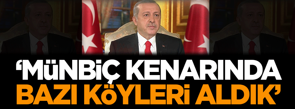 Cumhurbaşkanı Erdoğan: Münbiç kenarında bazı köyleri aldık