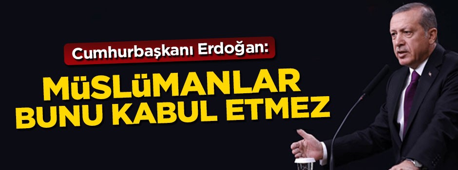 Cumhurbaşkanı Erdoğan: Müslümanlar kendilerine biçilen rolü kabul etmez