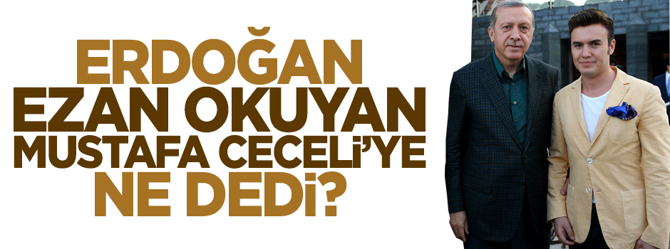 Erdoğan, Mustafa Ceceli'nin ezan okumasına ne dedi?