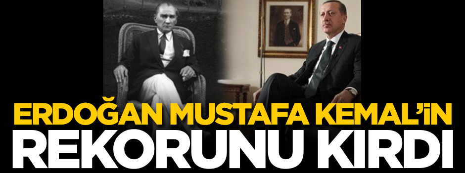 Cumhurbaşkanı Erdoğan, Mustafa Kemal'in rekorunu kırdı!
