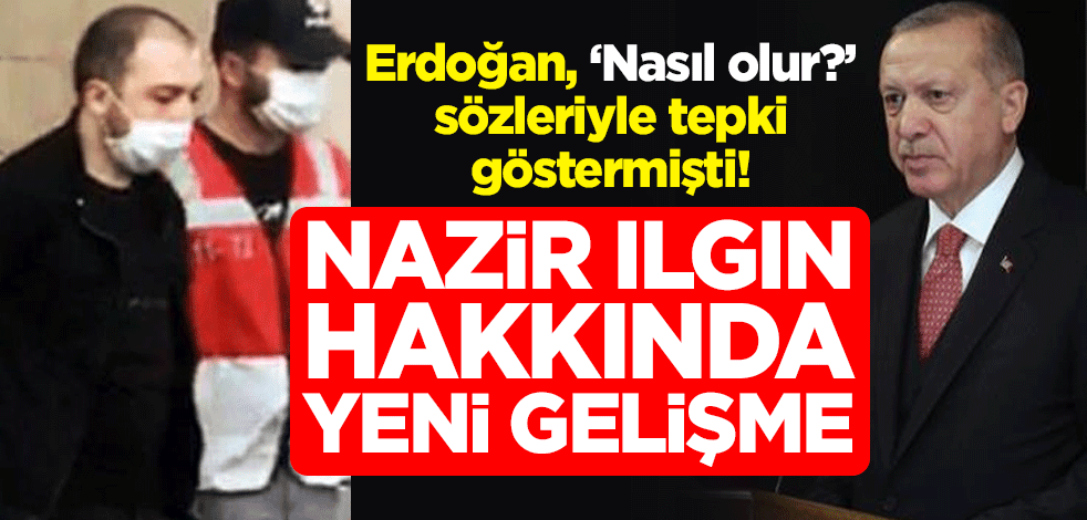 Cumhurbaşkanı Erdoğan, "Nasıl olur?" sözleriyle tepki göstermişti! Nazir Ilgın hakkında yeni gelişme