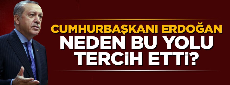 Cumhurbaşkanı Erdoğan neden bu yolu tercih etti?
