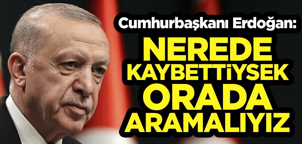 Cumhurbaşkanı Erdoğan: Nerede kaybettiysek orada aramalıyız
