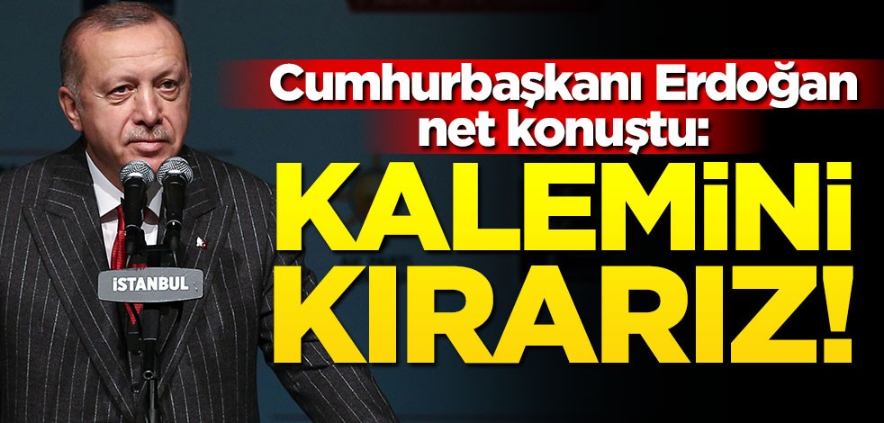 Cumhurbaşkanı Erdoğan net konuştu: Kalemini kırarız!