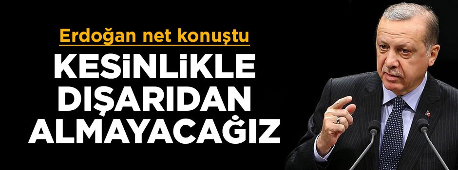 Cumhurbaşkanı Erdoğan net konuştu: Kesinlikle dışarıdan almayacağız