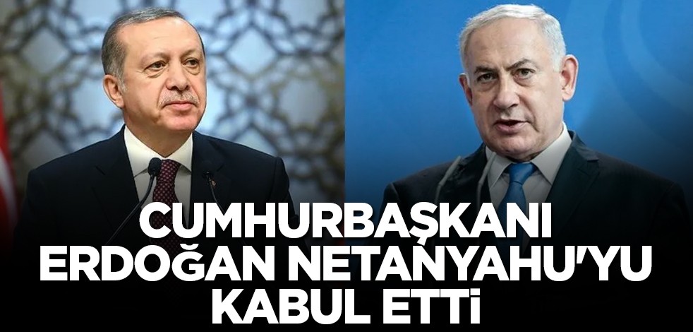 Cumhurbaşkanı Erdoğan, Netanyahu'yu kabul etti