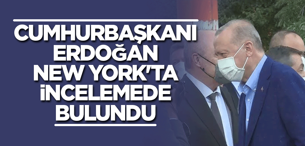 Cumhurbaşkanı Erdoğan New York'ta incelemede bulundu