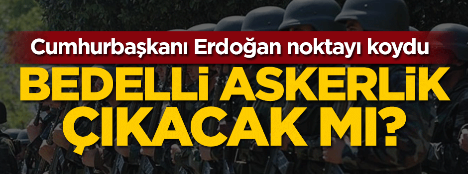 Cumhurbaşkanı Erdoğan noktayı koydu: Bedelli askerlik çıkacak mı?