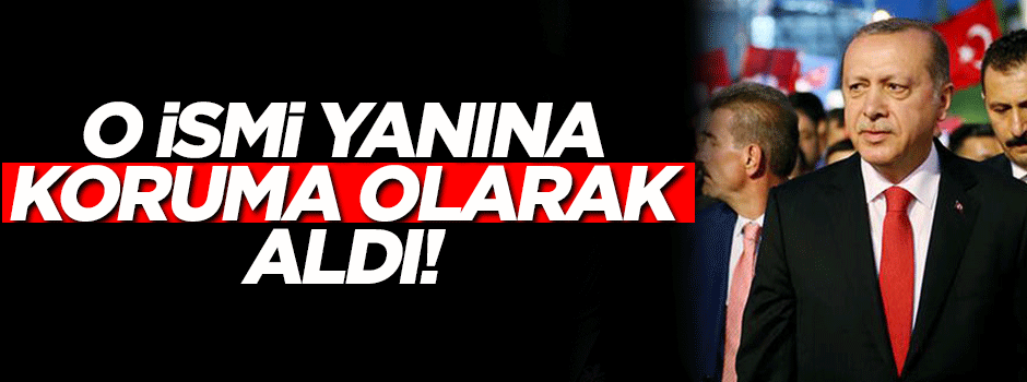 Cumhurbaşkanı Erdoğan o ismi yanına koruma olarak aldı
