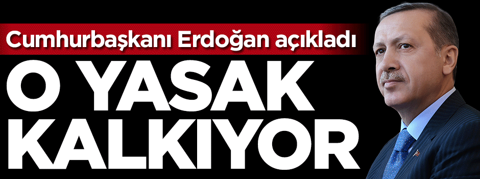 Cumhurbaşkanı Erdoğan: O yasak kalkıyor