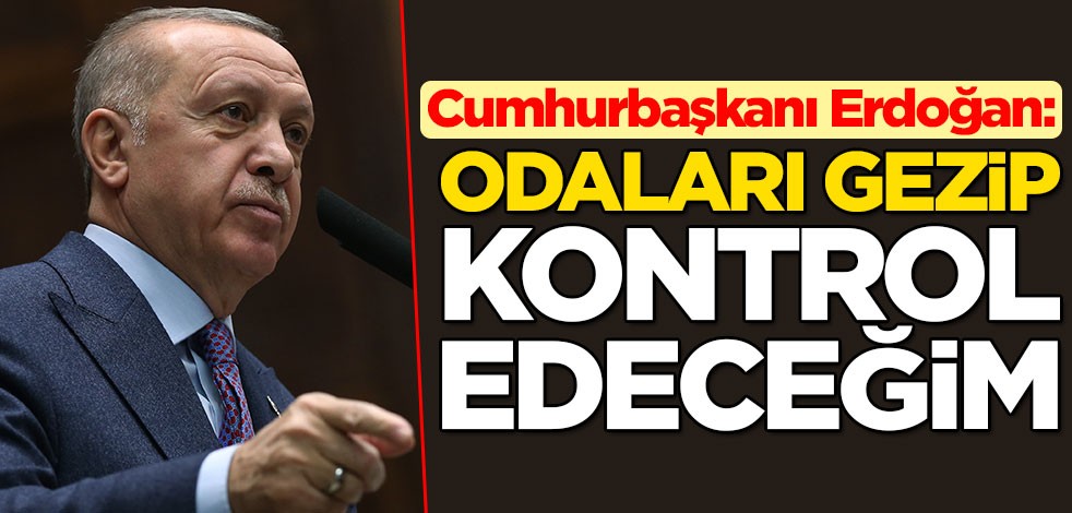 Cumhurbaşkanı Erdoğan: Odaları gezeceğim ve kontrol edeceğim