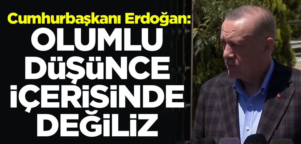 Cumhurbaşkanı Erdoğan: Olumlu düşünce içerisinde değiliz