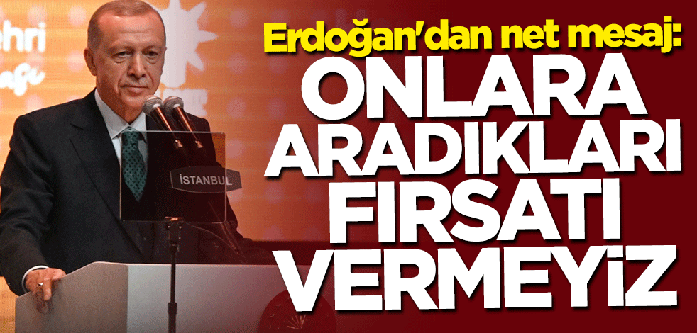 Cumhurbaşkanı Erdoğan: Onlara aradıkları fırsatı vermeyeceğiz