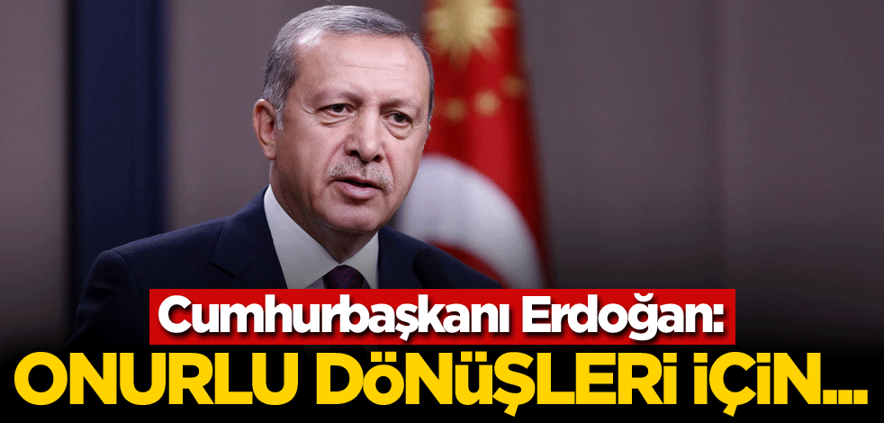 Cumhurbaşkanı Erdoğan: Onurlu geri dönüşleri için...