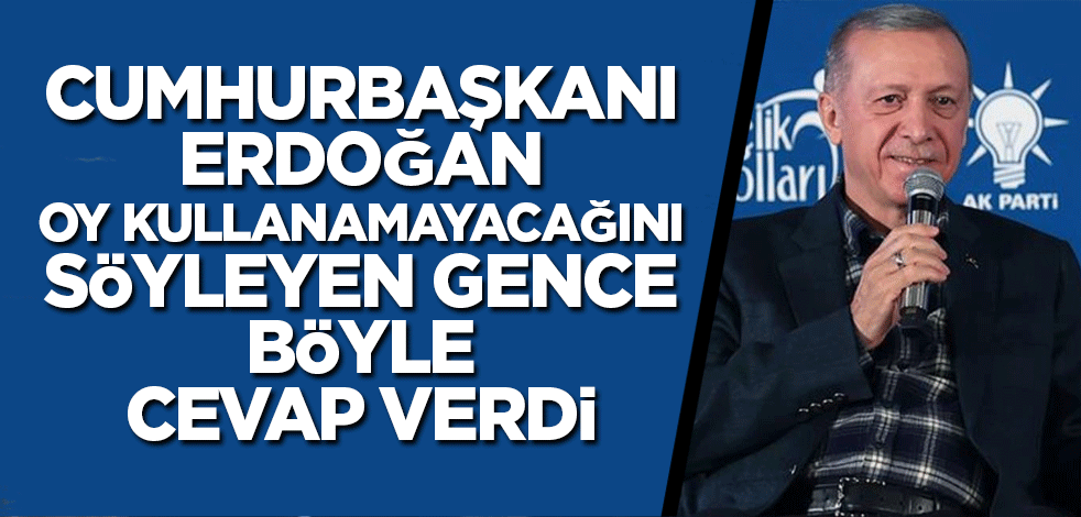 Cumhurbaşkanı Erdoğan, oy kullanamayacağını söyleyen gence böyle cevap verdi