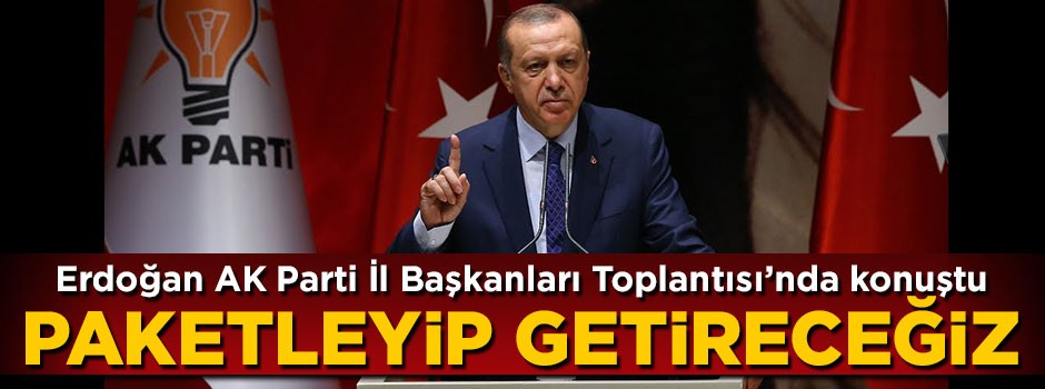 Cumhurbaşkanı Erdoğan: Paketleyip getireceğiz