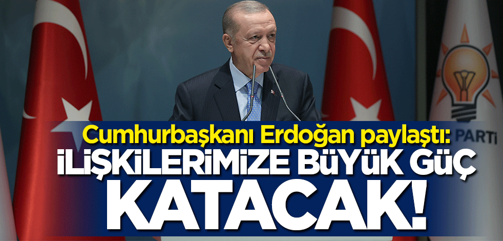Cumhurbaşkanı Erdoğan paylaştı: İlişkilerimize büyük güç katacak