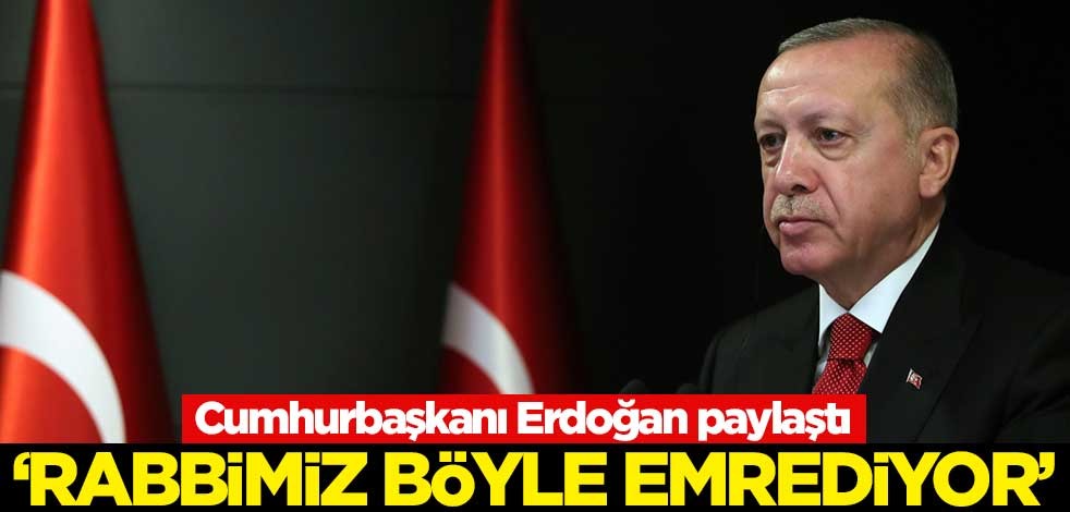 Cumhurbaşkanı Erdoğan paylaştı: Rabbimiz böyle emrediyor