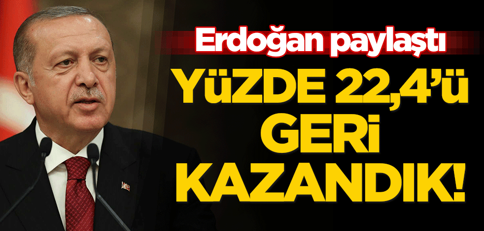 Cumhurbaşkanı Erdoğan paylaştı: Yüzde 22,4’ü geri kazandık!