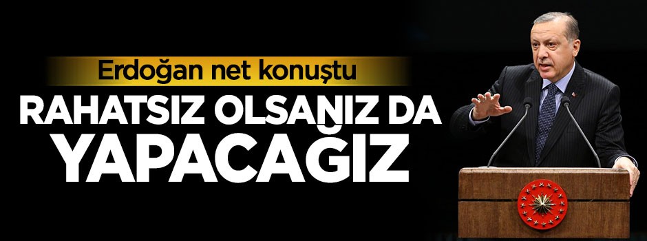 Cumhurbaşkanı Erdoğan: Rahatsız olsanız da yapacağız