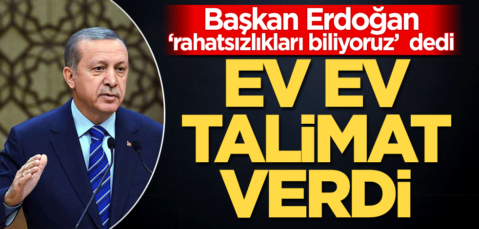 Cumhurbaşkanı Erdoğan 'Rahatsızlıkları biliyoruz' dedi ve ev ev talimat verdi