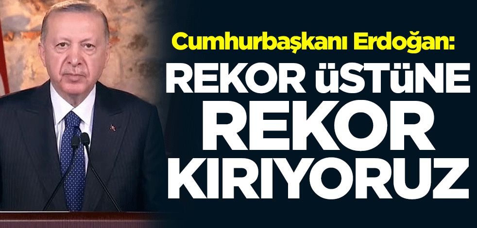 Cumhurbaşkanı Erdoğan: Rekor üstüne rekor kırıyoruz