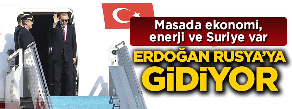 Cumhurbaşkanı Erdoğan Rusya'ya gidiyor