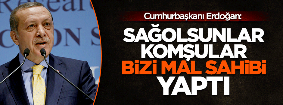 Cumhurbaşkanı Erdoğan: Sağolsunlar komşular bizi mal sahibi yaptı