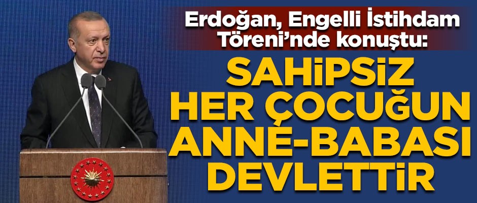 Cumhurbaşkanı Erdoğan: Sahipsiz her çocuğun, annesi de babası da devlettir