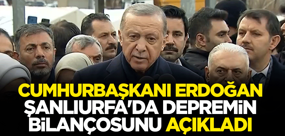 Cumhurbaşkanı Erdoğan Şanlıurfa'da depremin bilançosunu açıkladı
