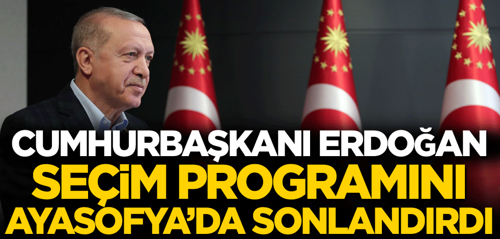 Cumhurbaşkanı Erdoğan seçim programını Ayasofya'da sonlandırdı