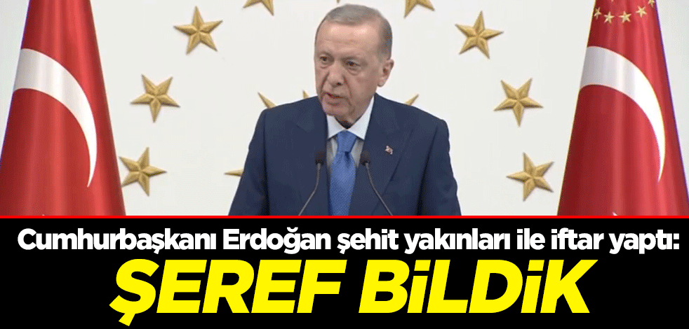Cumhurbaşkanı Erdoğan şehit yakınları ile iftar yaptı: Şeref bildik