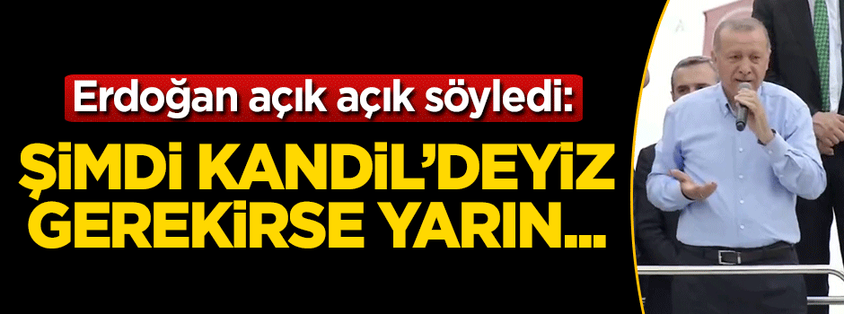 Cumhurbaşkanı Erdoğan: Şimdi Kandil'deyiz gerekirse yarın...