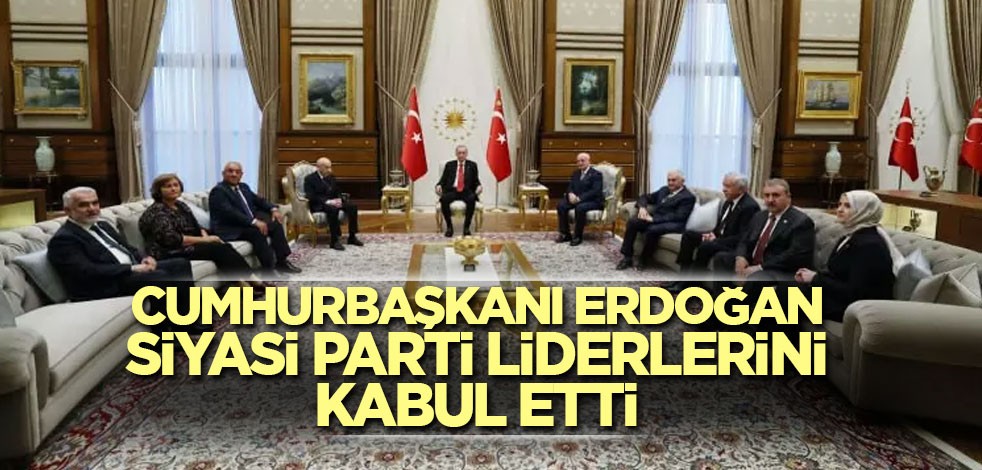 Cumhurbaşkanı Erdoğan, siyasi parti liderlerini kabul etti