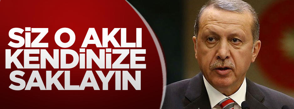 Cumhurbaşkanı Erdoğan: Siz o aklı kendinize saklayın