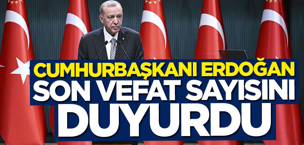 Cumhurbaşkanı Erdoğan son vefat sayısını duyurdu