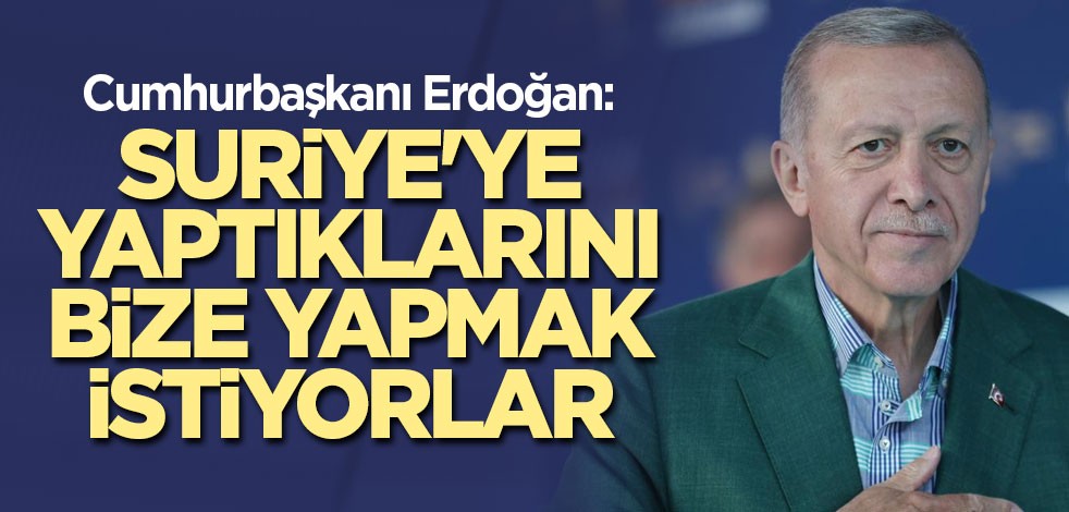 Cumhurbaşkanı Erdoğan: Suriye'ye yaptıklarını bize yapmak istiyorlar