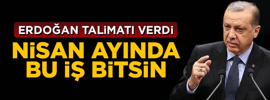 Cumhurbaşkanı Erdoğan talimatı verdi: Nisan ayında tamamlansın