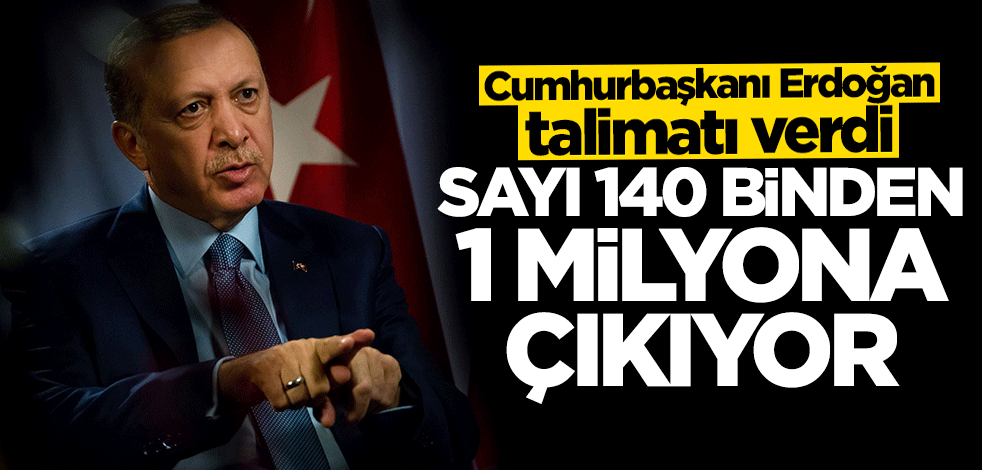 Cumhurbaşkanı Erdoğan talimatı verdi: Sayı 140 binden 1 milyona çıkacak
