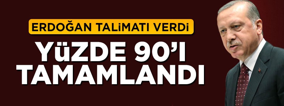Cumhurbaşkanı Erdoğan talimatı verdi! Yüzde 90'ı tamamlandı