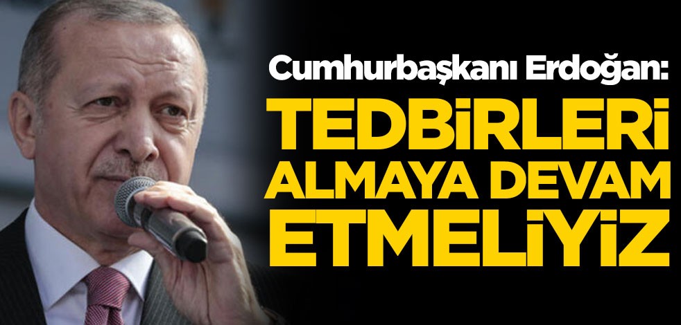 Cumhurbaşkanı Erdoğan: Tedbirleri almaya devam etmeliyiz