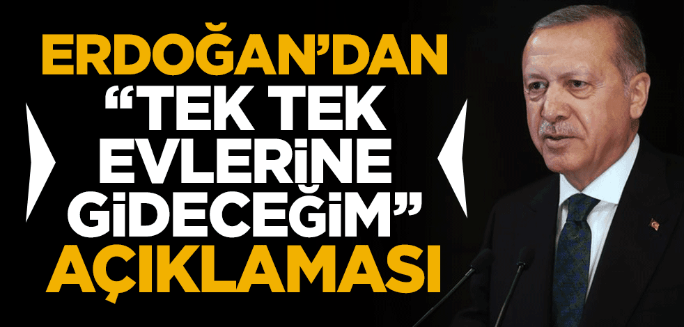Cumhurbaşkanı Erdoğan 'teker teker evlerine gideceğim' deyip talimatı verdi