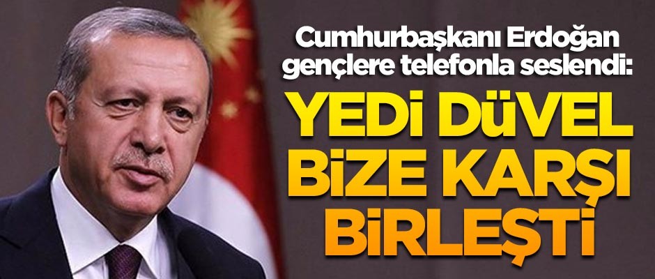Cumhurbaşkanı Erdoğan gençlere telefonla seslendi: Yedi düvel bize karşı birleşmiş vaziyette