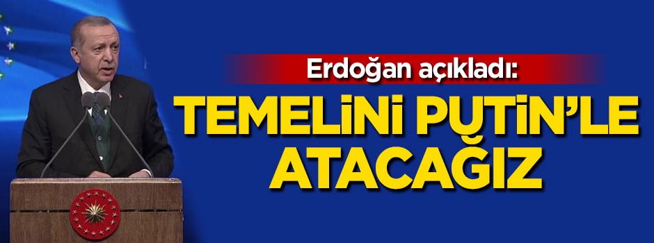 Cumhurbaşkanı Erdoğan: Temelini Putin'le atacağız