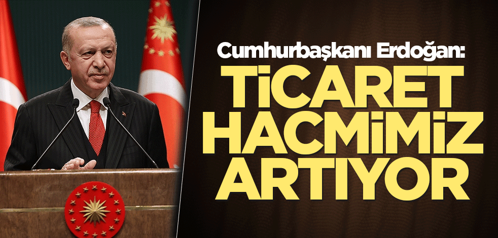 Cumhurbaşkanı Erdoğan: Ticaret hacmimiz artıyor